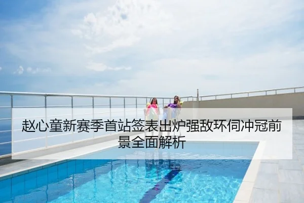 赵心童新赛季首站签表出炉强敌环伺冲冠前景全面解析