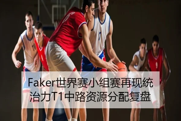 Faker世界赛小组赛再现统治力T1中路资源分配复盘