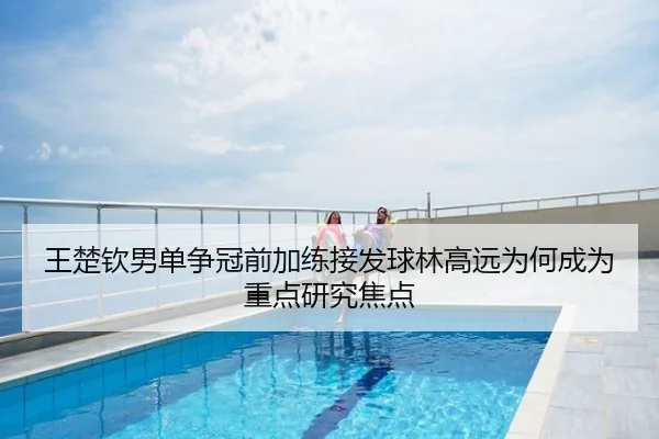 王楚钦男单争冠前加练接发球林高远为何成为重点研究焦点